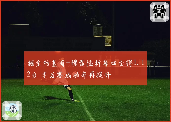 掘金约基奇-穆雷挡拆每回合得1.12分 季后赛成功率再提升