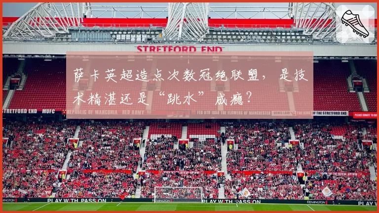 萨卡英超造点次数冠绝联盟,是技术精湛还是“跳水”成瘾?
