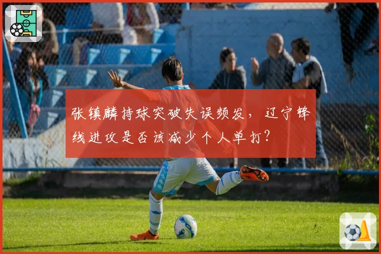张镇麟持球突破失误频发，辽宁锋线进攻是否该减少个人单打？