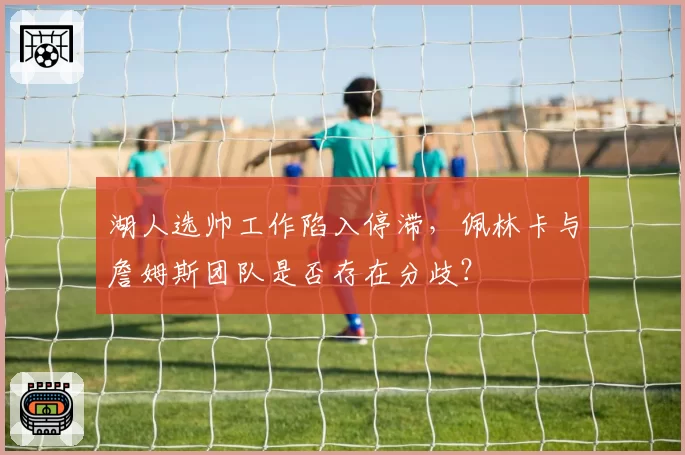 湖人选帅工作陷入停滞，佩林卡与詹姆斯团队是否存在分歧？