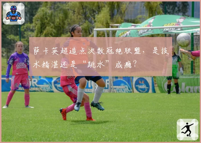 萨卡英超造点次数冠绝联盟，是技术精湛还是“跳水”成瘾？