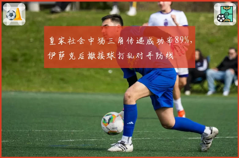 皇家社会中场三角传递成功率89%，伊萨克后撤接球打乱对手防线