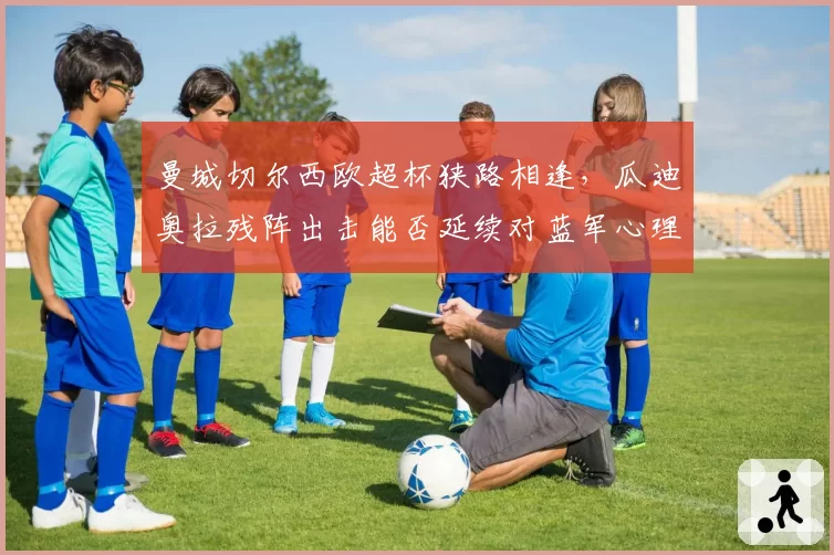曼城切尔西欧超杯狭路相逢，瓜迪奥拉残阵出击能否延续对蓝军心理优势？
