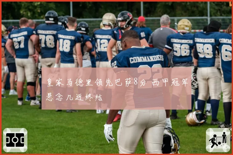 皇家马德里领先巴萨8分 西甲冠军悬念几近终结