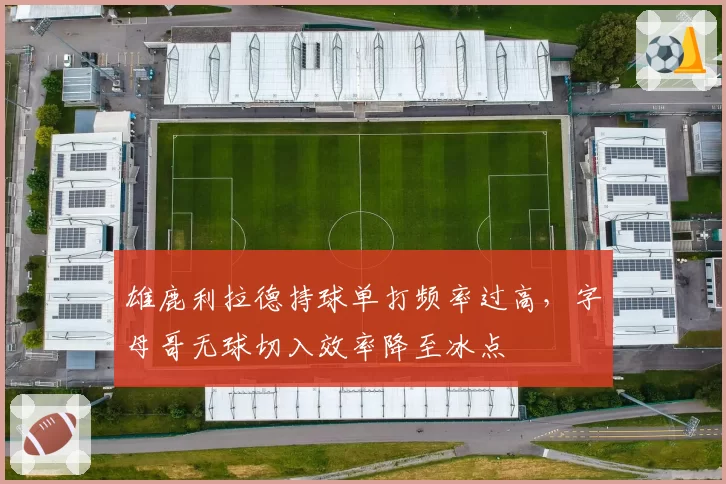 雄鹿利拉德持球单打频率过高,字母哥无球切入效率降至冰点