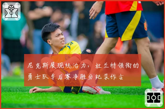 尼克斯展现统治力，杜兰特领衔的勇士队季后赛净胜分纪录作古
