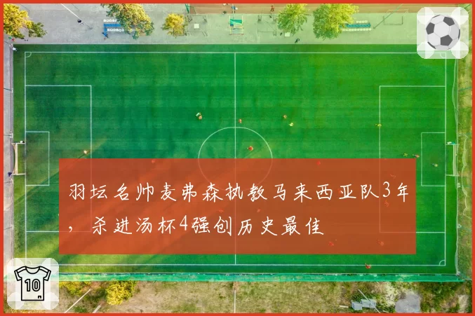 羽坛名帅麦弗森执教马来西亚队3年,杀进汤杯4强创历史最佳