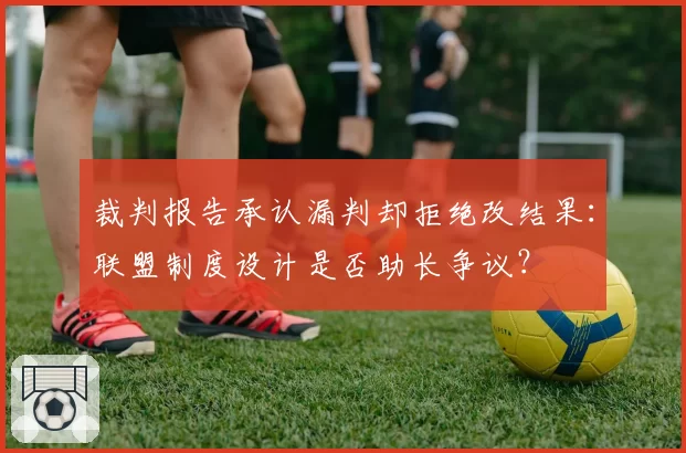 裁判报告承认漏判却拒绝改结果：联盟制度设计是否助长争议？