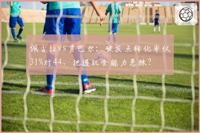 佩古拉vs贾巴尔：破发点转化率仅31%对44，把握机会能力悬殊？