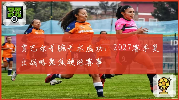 贾巴尔手腕手术成功，2027赛季复出战略聚焦硬地赛事