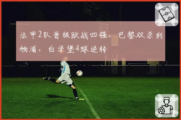法甲2队晋级欧战四强，巴黎双杀利物浦，白学堡4球逆转