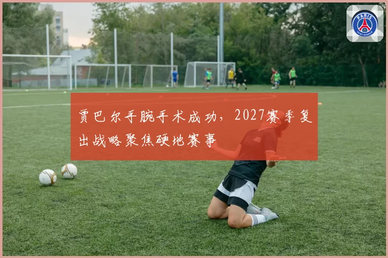贾巴尔手腕手术成功，2027赛季复出战略聚焦硬地赛事