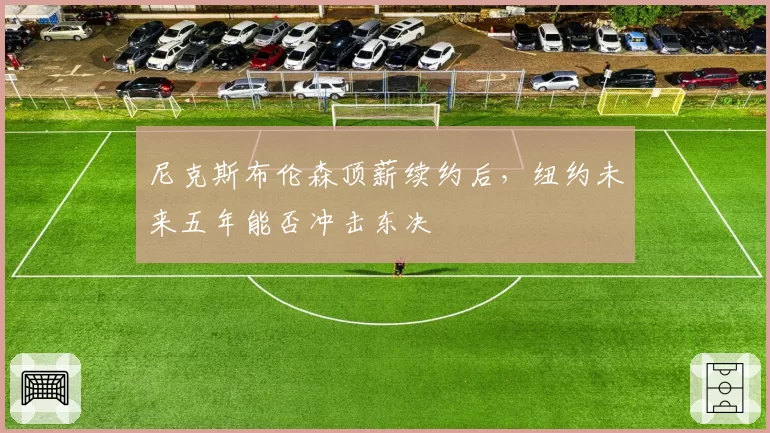 尼克斯布伦森顶薪续约后，纽约未来五年能否冲击东决