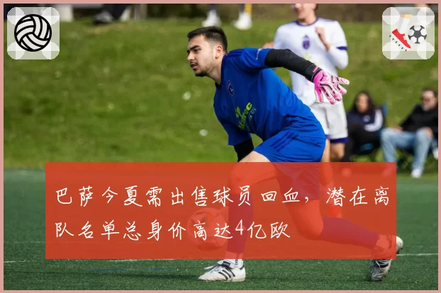 巴萨今夏需出售球员回血，潜在离队名单总身价高达4亿欧