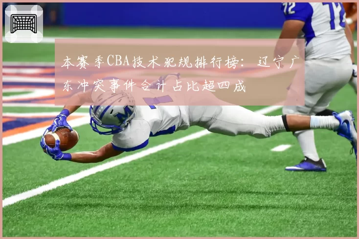 本赛季CBA技术犯规排行榜：辽宁广东冲突事件合计占比超四成