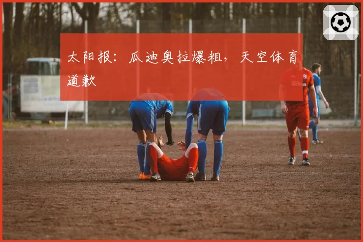 太阳报:瓜迪奥拉爆粗,天空体育道歉