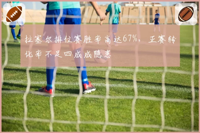 拉塞尔排位赛胜率高达67%，正赛转化率不足四成成隐患