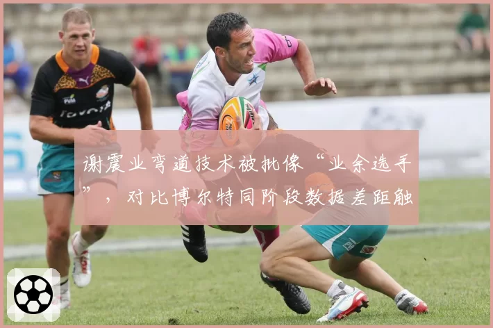 谢震业弯道技术被批像“业余选手”，对比博尔特同阶段数据差距触目惊心