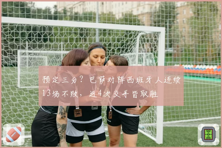 预定三分？巴萨对阵西班牙人连续13场不败，近4次交手皆取胜