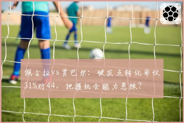 佩古拉vs贾巴尔:破发点转化率仅31%对44,把握机会能力悬殊?