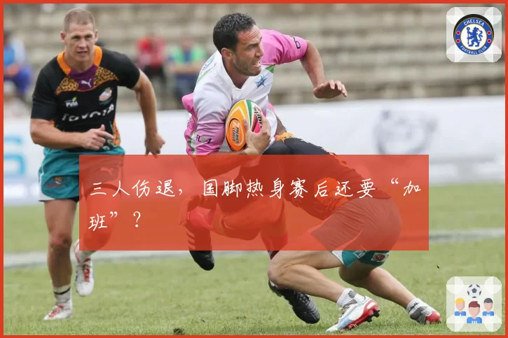 三人伤退,国脚热身赛后还要“加班”?