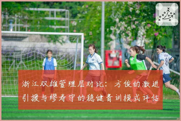 浙江双雄管理层对比：方俊的激进引援与缪寿守的稳健青训模式评估