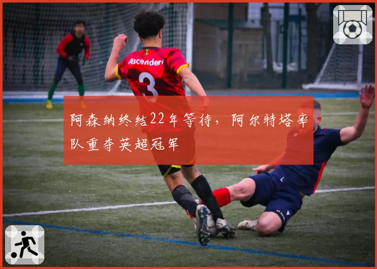 阿森纳终结22年等待，阿尔特塔率队重夺英超冠军