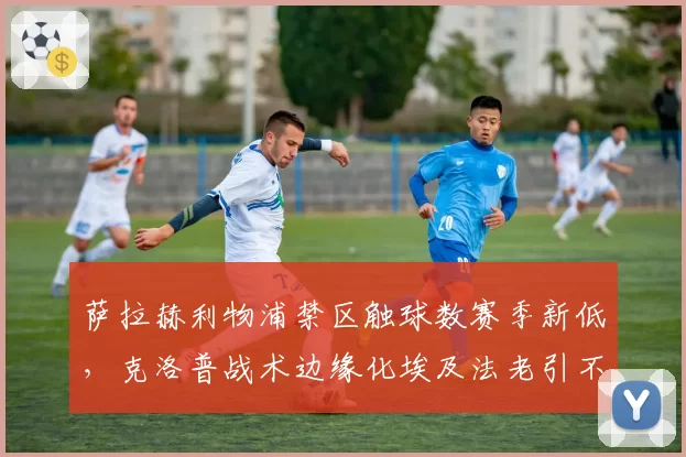 萨拉赫利物浦禁区触球数赛季新低，克洛普战术边缘化埃及法老引不满
