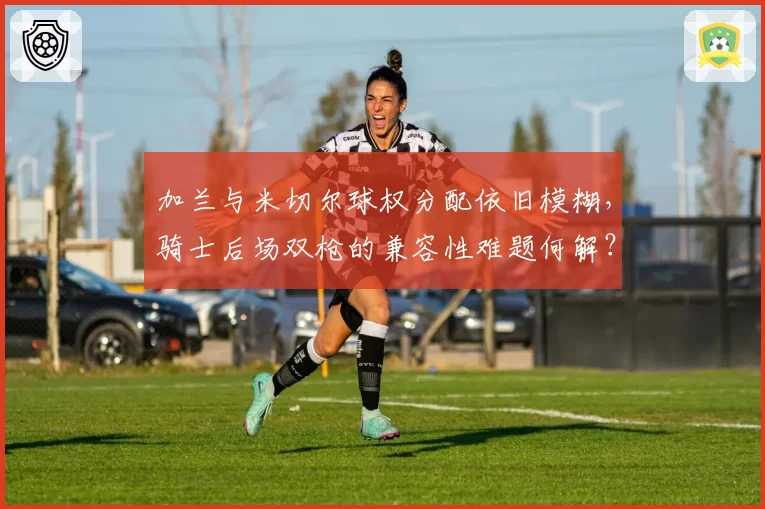 加兰与米切尔球权分配依旧模糊，骑士后场双枪的兼容性难题何解？