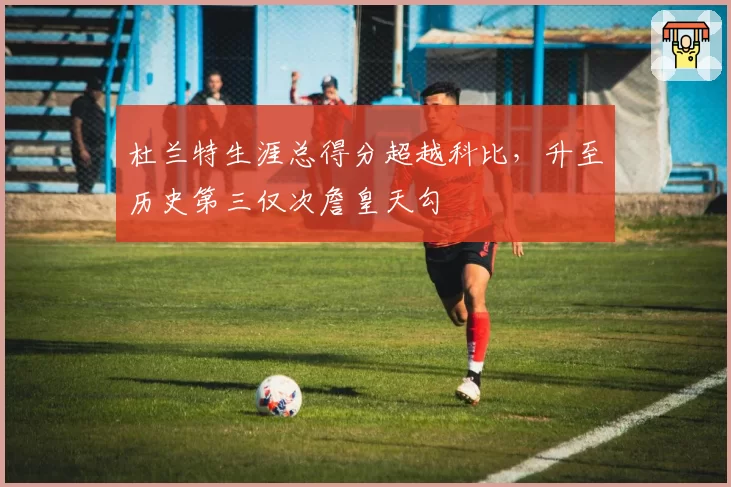 杜兰特生涯总得分超越科比，升至历史第三仅次詹皇天勾