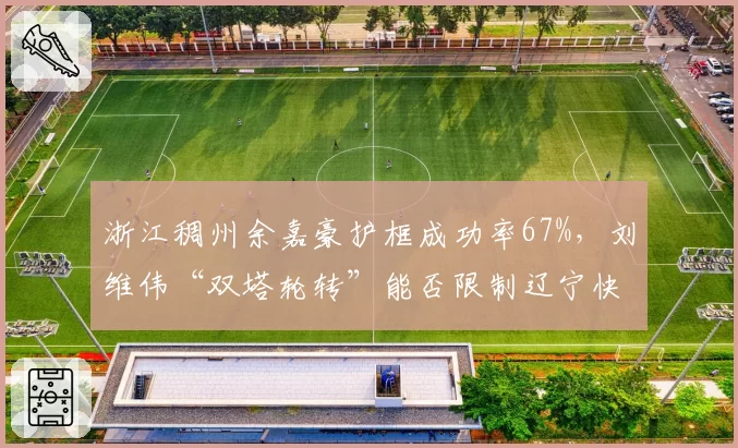 浙江稠州余嘉豪护框成功率67%，刘维伟“双塔轮转”能否限制辽宁快攻？