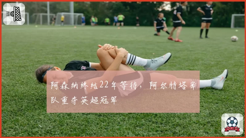 阿森纳终结22年等待，阿尔特塔率队重夺英超冠军