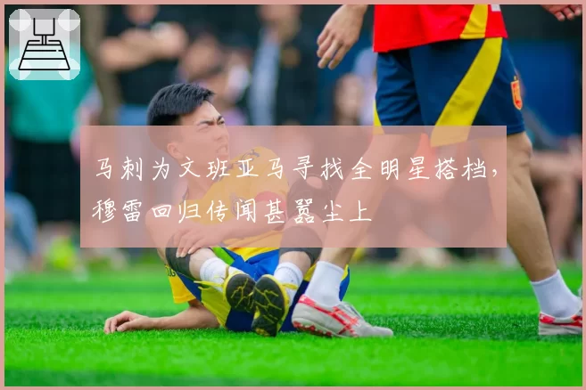 马刺为文班亚马寻找全明星搭档，穆雷回归传闻甚嚣尘上