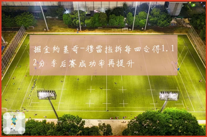 掘金约基奇-穆雷挡拆每回合得1.12分 季后赛成功率再提升