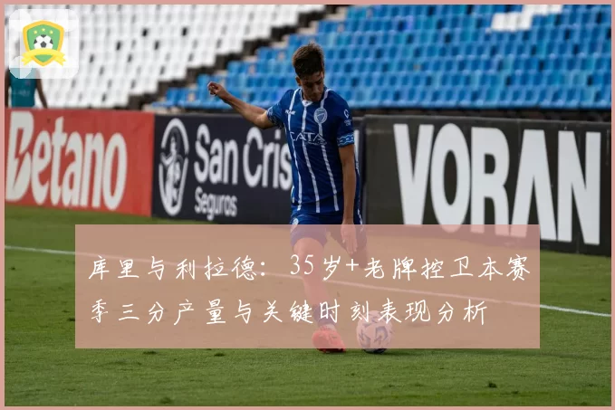 库里与利拉德:35岁+老牌控卫本赛季三分产量与关键时刻表现分析