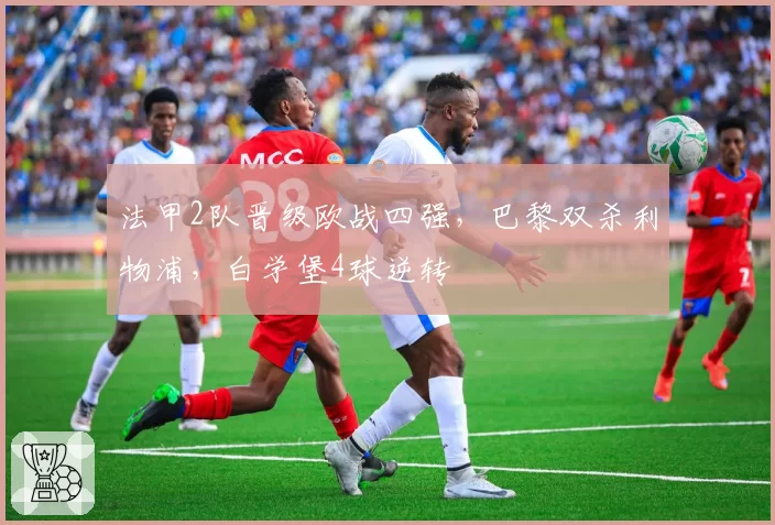 法甲2队晋级欧战四强，巴黎双杀利物浦，白学堡4球逆转
