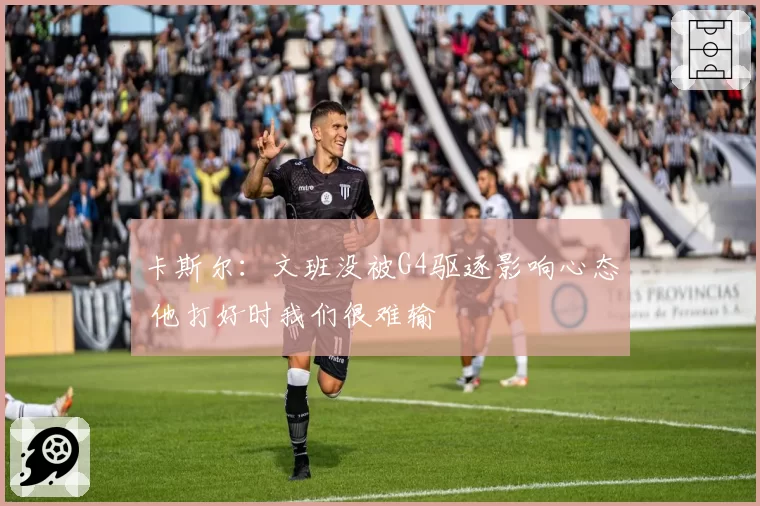 卡斯尔：文班没被G4驱逐影响心态 他打好时我们很难输