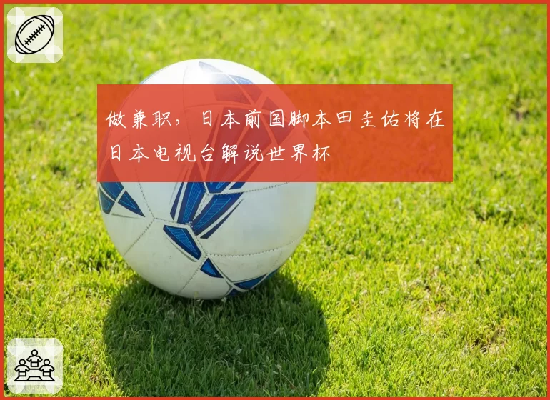 做兼职，日本前国脚本田圭佑将在日本电视台解说世界杯