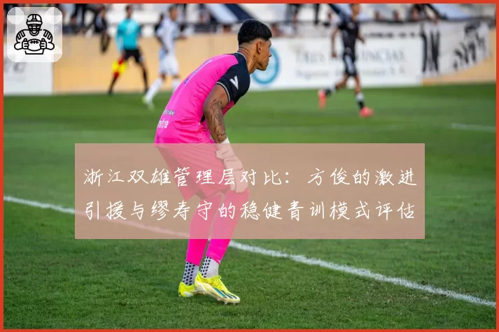 浙江双雄管理层对比：方俊的激进引援与缪寿守的稳健青训模式评估
