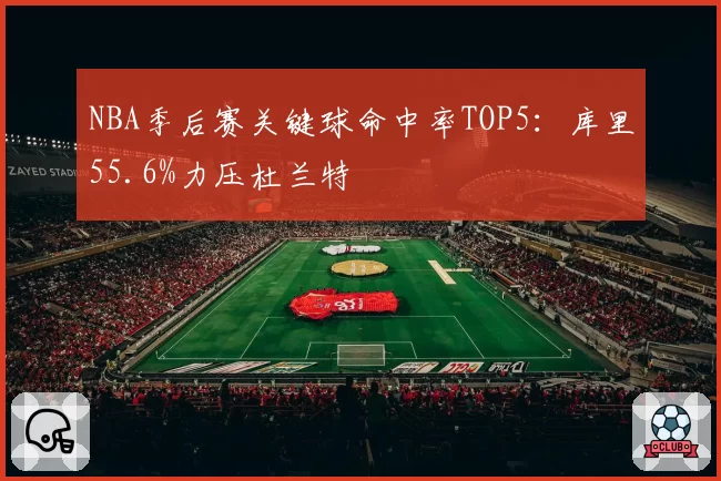 NBA季后赛关键球命中率TOP5:库里55.6%力压杜兰特