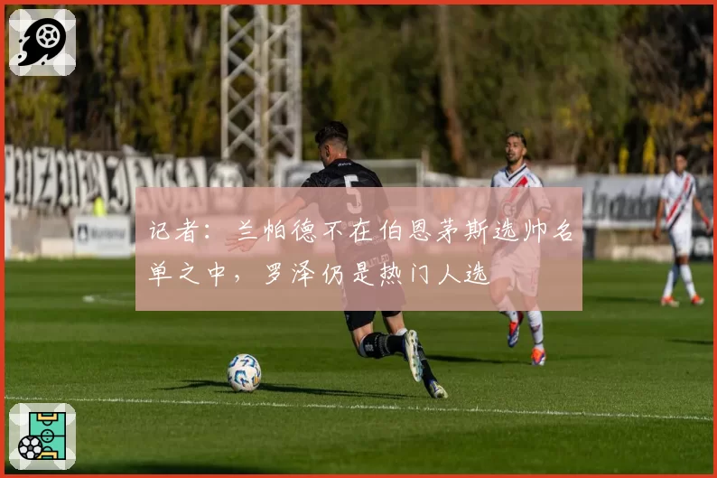 记者：兰帕德不在伯恩茅斯选帅名单之中，罗泽仍是热门人选