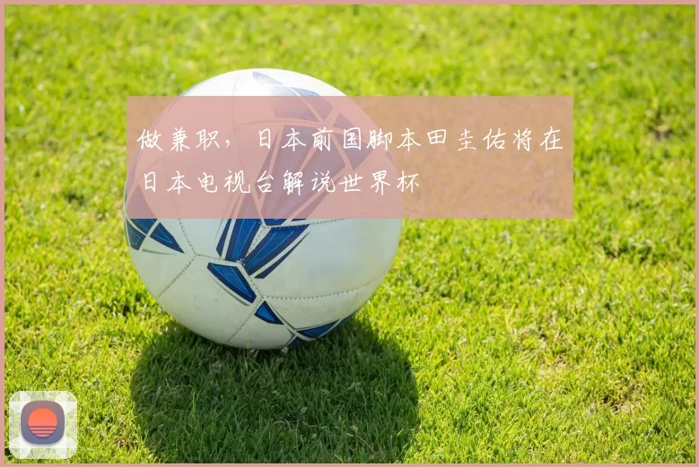 做兼职，日本前国脚本田圭佑将在日本电视台解说世界杯