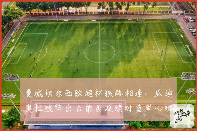 曼城切尔西欧超杯狭路相逢，瓜迪奥拉残阵出击能否延续对蓝军心理优势？