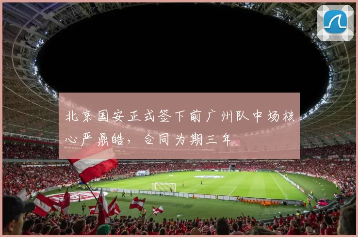 北京国安正式签下前广州队中场核心严鼎皓，合同为期三年