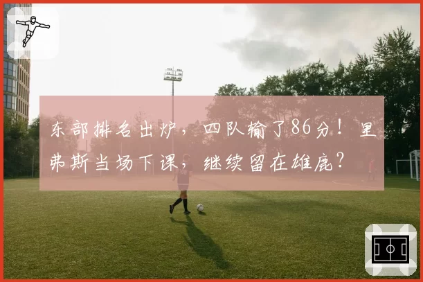 东部排名出炉，四队输了86分！里弗斯当场下课，继续留在雄鹿？