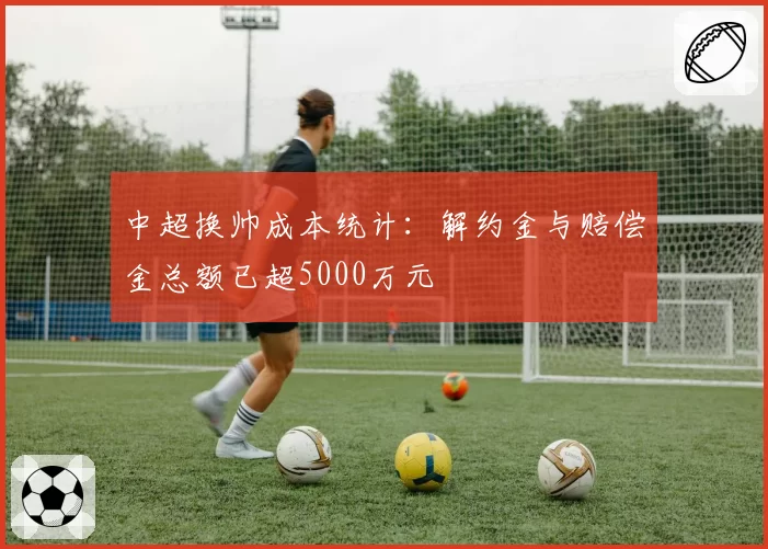 中超换帅成本统计:解约金与赔偿金总额已超5000万元