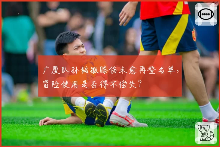 广厦队孙铭徽膝伤未愈再登名单,冒险使用是否得不偿失?
